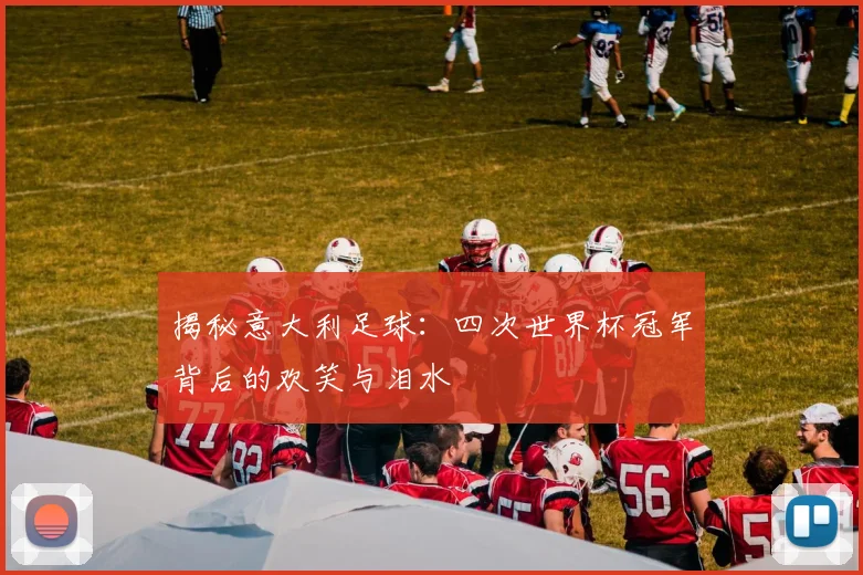 揭秘意大利足球：四次世界杯冠军背后的欢笑与泪水
