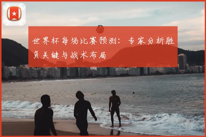 世界杯每场比赛预测：专家分析胜负关键与战术布局