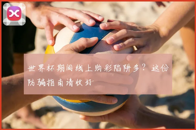世界杯期间线上购彩陷阱多？这份防骗指南请收好