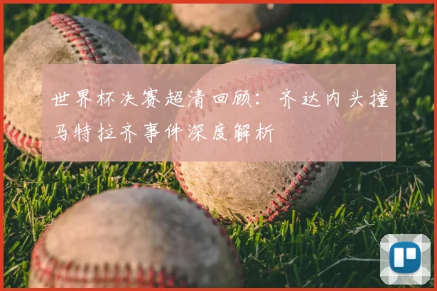 世界杯决赛超清回顾:齐达内头撞马特拉齐事件深度解析