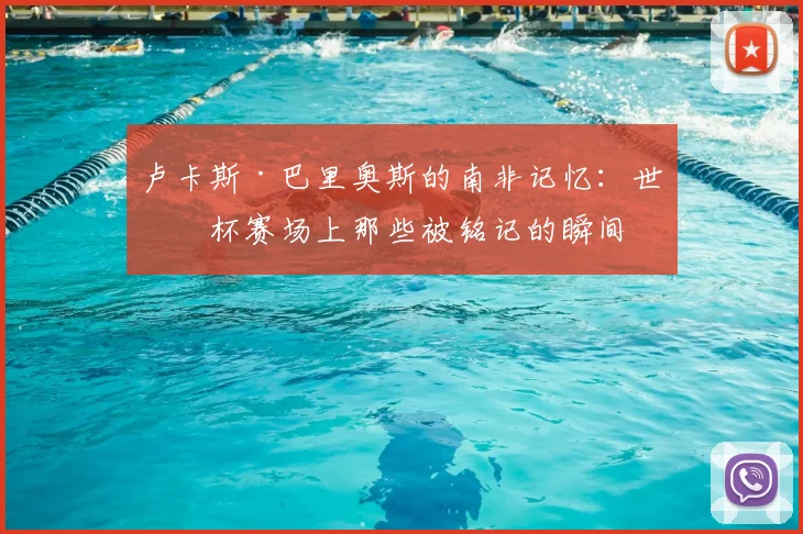 卢卡斯·巴里奥斯的南非记忆:世界杯赛场上那些被铭记的瞬间
