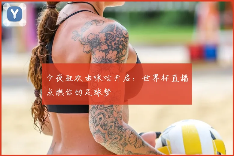 今夜狂欢由咪咕开启,世界杯直播点燃你的足球梦