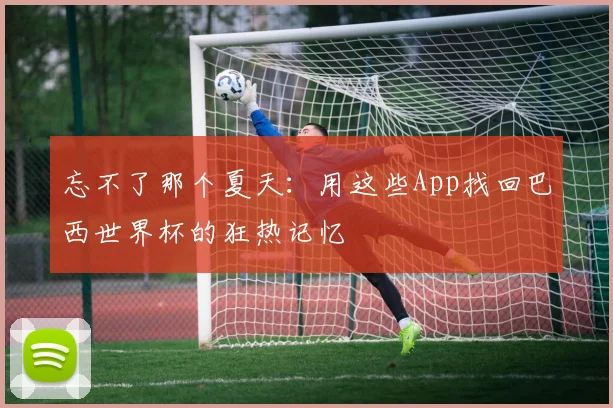 忘不了那个夏天：用这些App找回巴西世界杯的狂热记忆