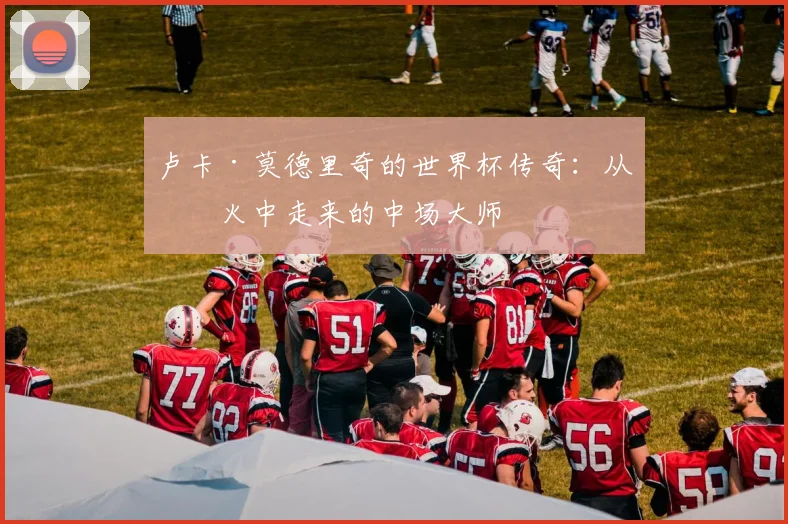 卢卡·莫德里奇的世界杯传奇：从战火中走来的中场大师