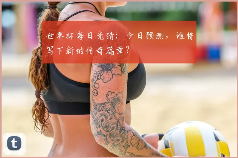 世界杯每日竞猜：今日预测，谁将写下新的传奇篇章？