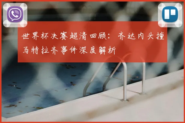 世界杯决赛超清回顾:齐达内头撞马特拉齐事件深度解析