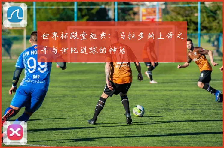 世界杯殿堂经典：马拉多纳上帝之手与世纪进球的神话