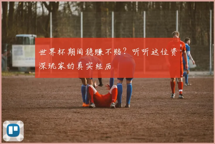 世界杯期间稳赚不赔？听听这位资深玩家的真实经历
