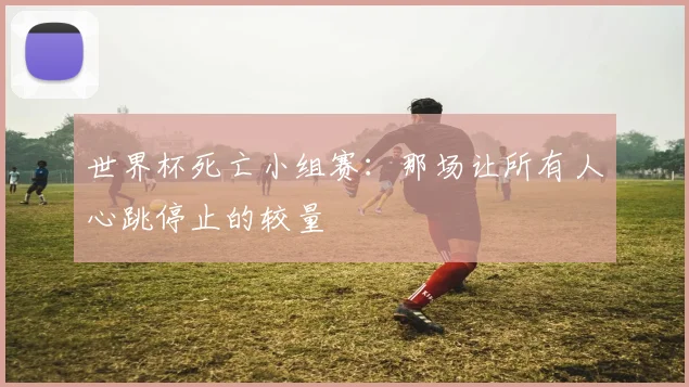 世界杯死亡小组赛：那场让所有人心跳停止的较量