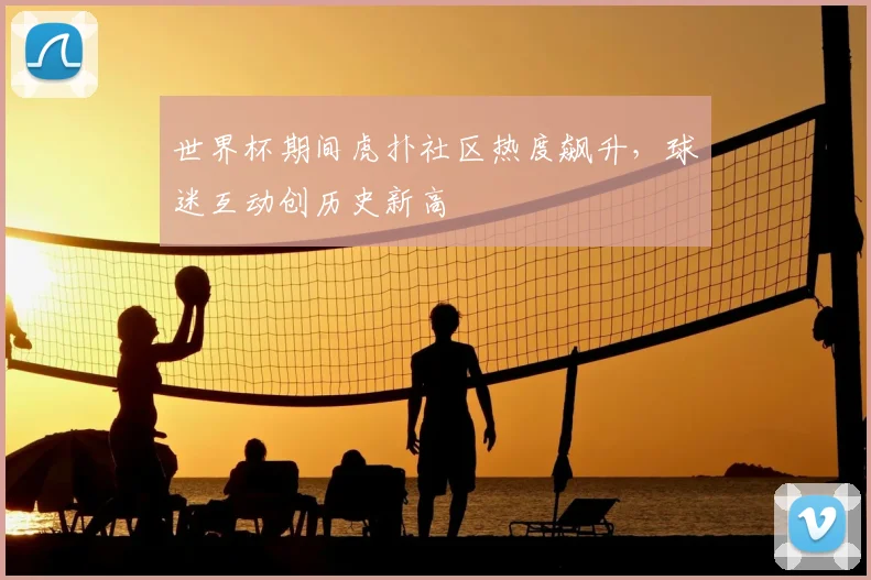 世界杯期间虎扑社区热度飙升，球迷互动创历史新高